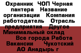 Охранник. ЧОП Черная пантера › Название организации ­ Компания-работодатель › Отрасль предприятия ­ Другое › Минимальный оклад ­ 12 000 - Все города Работа » Вакансии   . Чукотский АО,Анадырь г.